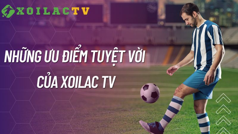 Những ưu điểm tuyệt vời của Xoilac TV