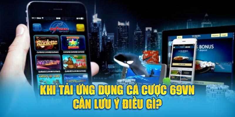 Khi tải ứng dụng cá cược 69VN cần lưu ý điều gì? 