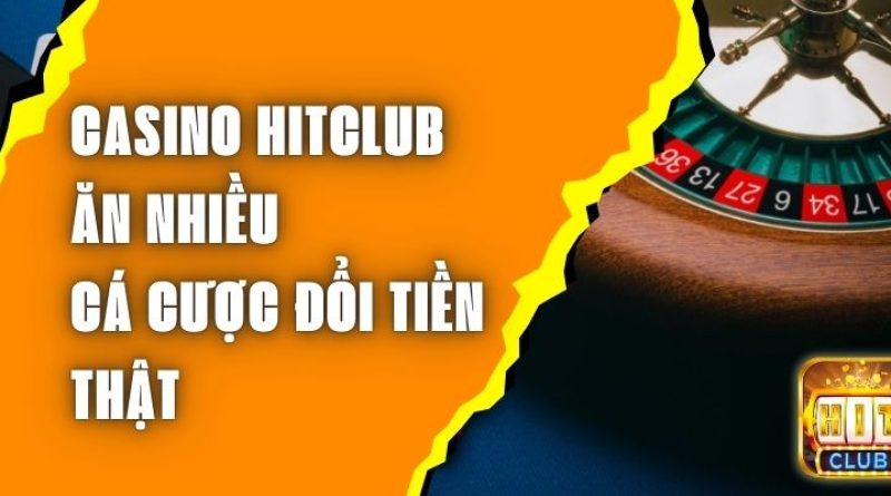 Casino Hitclub Ăn Nhiều – Cá Cược Đổi Tiền Thật