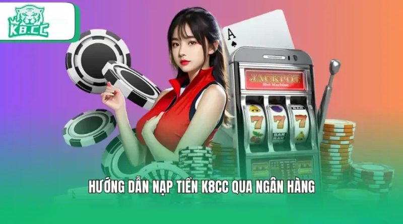 Nạp tiền K8cc – Phương thức tiện lợi, tiết kiệm thời gian